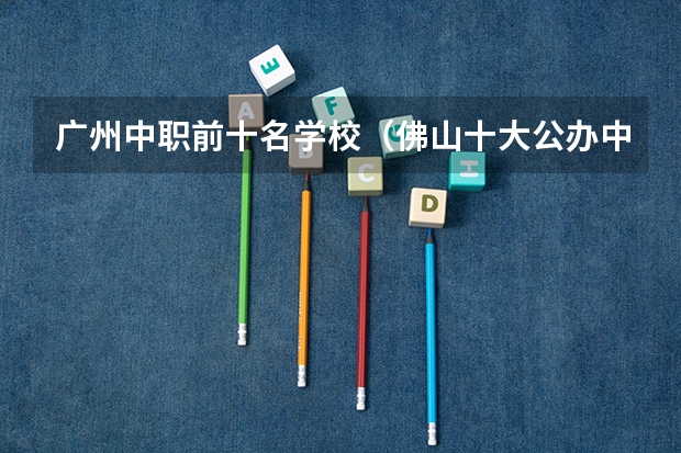 广州中职前十名学校（佛山十大公办中专排名）