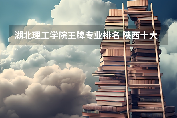 湖北理工学院王牌专业排名 陕西十大技校排名
