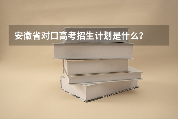 安徽省对口高考招生计划是什么？