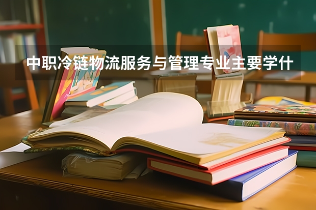 中职冷链物流服务与管理专业主要学什么