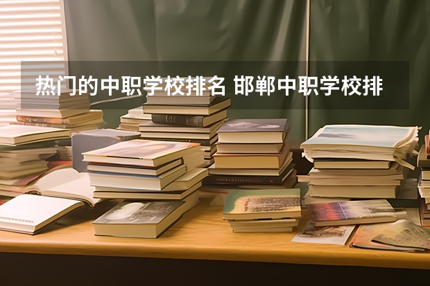 热门的中职学校排名 邯郸中职学校排名