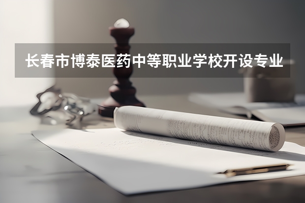 长春市博泰医药中等职业学校开设专业介绍 面向哪些职业就业