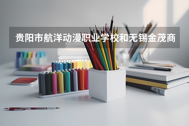 贵阳市航洋动漫职业学校和无锡金茂商业中等专业学校哪个好 对比