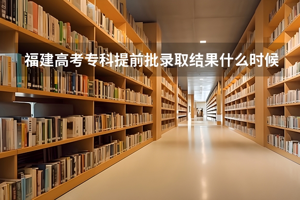 福建高考专科提前批录取结果什么时候可以查询的呢?