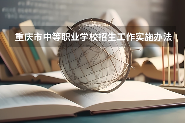 重庆市中等职业学校招生工作实施办法的重庆市中等职业学校招生工作实施办法 重庆高招政策公布