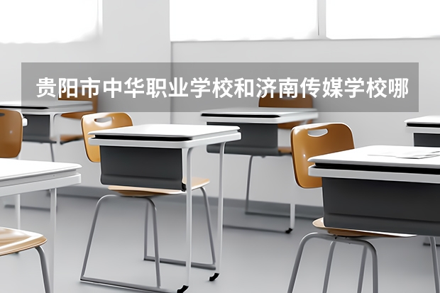贵阳市中华职业学校和济南传媒学校哪个好 对比