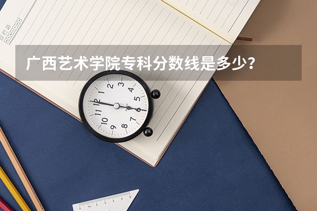 广西艺术学院专科分数线是多少？