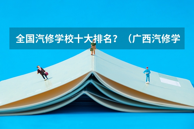 全国汽修学校十大排名?(广西汽修学校排名)