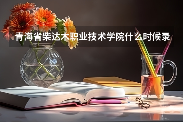 青海省柴达木职业技术学院什么时候录取专科