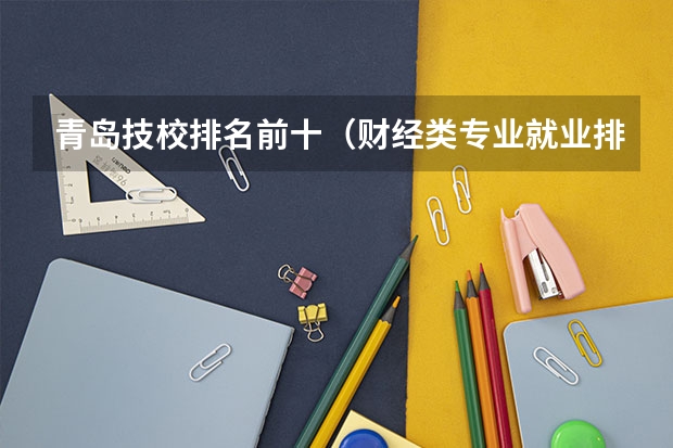 青岛技校排名前十（财经类专业就业排名）