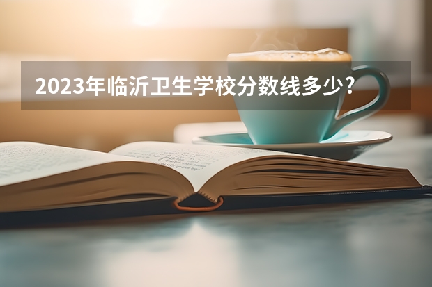 2023年临沂卫生学校分数线多少?