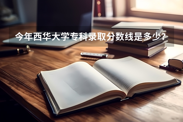 今年西华大学专科录取分数线是多少?