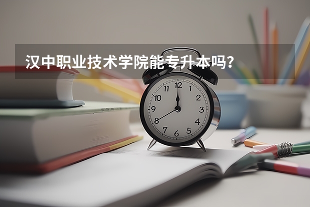 汉中职业技术学院能专升本吗？