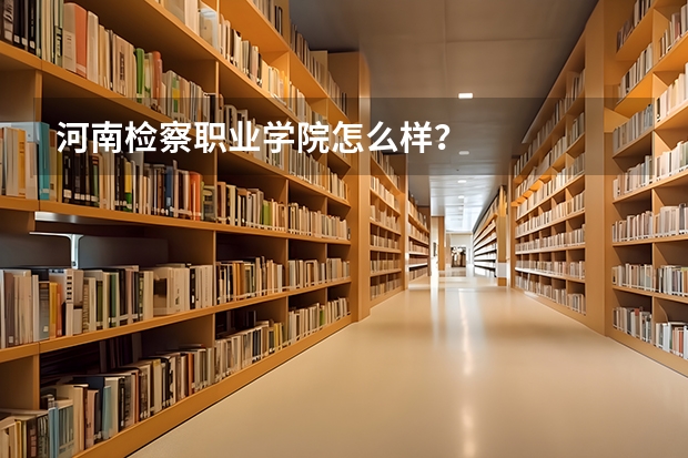河南检察职业学院怎么样？
