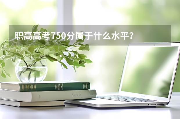 职高高考750分属于什么水平？