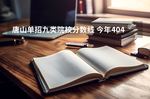 唐山单招九类院校分数线 今年404分九类单招工办能上哪所学校河北唐山