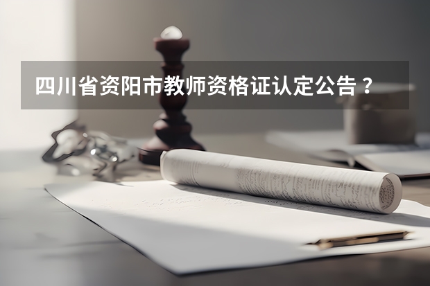 四川省资阳市教师资格证认定公告 ?(资阳师范学校)