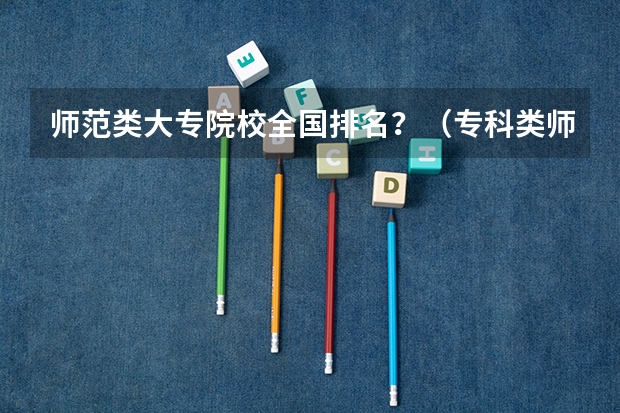 师范类大专院校全国排名？（专科类师范院校排名）