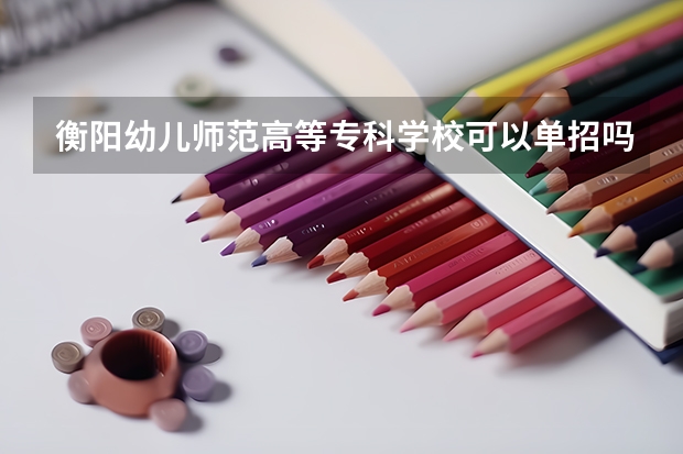 衡阳幼儿师范高等专科学校可以单招吗？