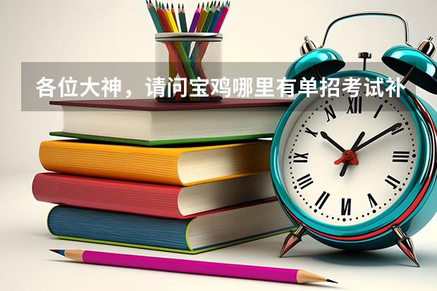 各位大神,请问宝鸡哪里有单招考试补习班?
