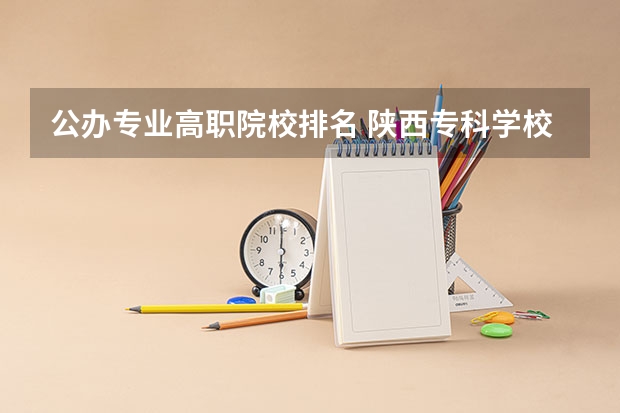 公办专业高职院校排名 陕西专科学校排名前十公办