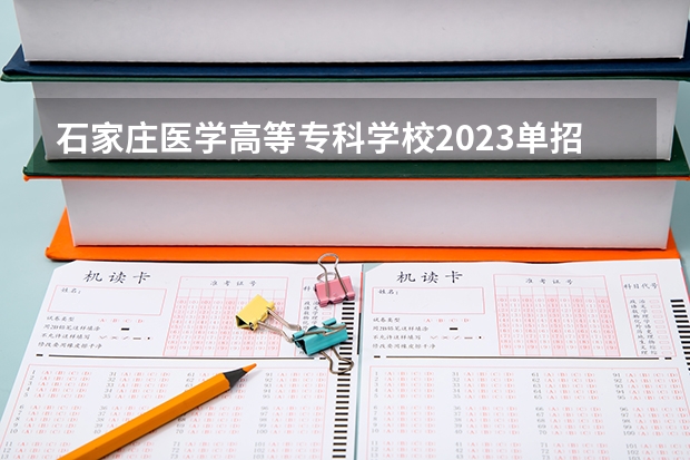 石家庄医学高等专科学校2023单招分数线 2023河北省高考本科分数线