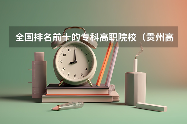 全国排名前十的专科高职院校（贵州高职院校排名前十）
