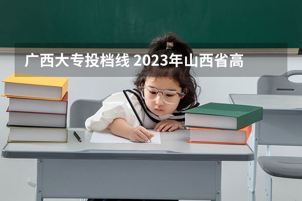 广西大专投档线 2023年山西省高考专科文史类投档分数线