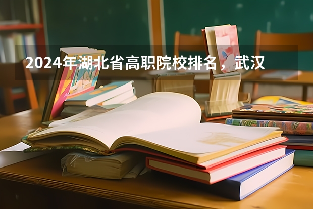 2024年湖北省高职院校排名,武汉职业技术学院第一,湖北职业技术学院第三(江西省高职院校排名)