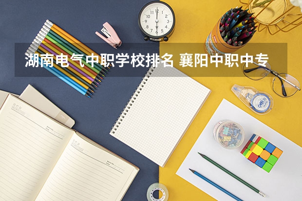 湖南电气中职学校排名 襄阳中职中专学校排名