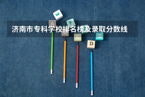 济南市专科学校排名榜及录取分数线 2023年山东单招学校排名