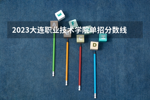 2023大连职业技术学院单招分数线 西南财经大学天府学院单招分数线？
