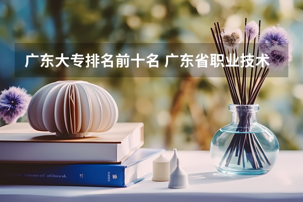 广东大专排名前十名 广东省职业技术学院排名前十