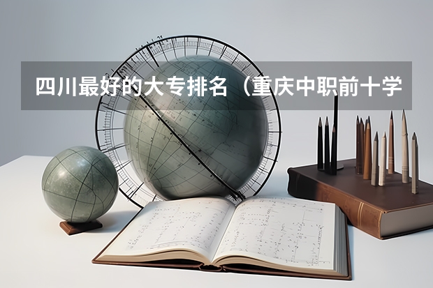 四川最好的大专排名（重庆中职前十学校排名）