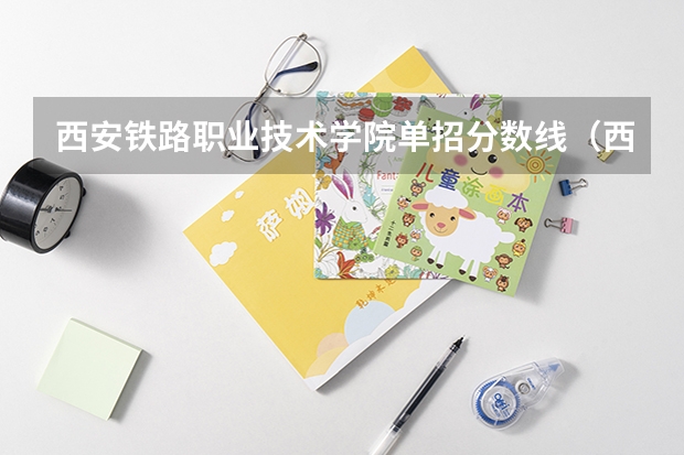 西安铁路职业技术学院单招分数线(西铁院2023单招分数线西铁院)