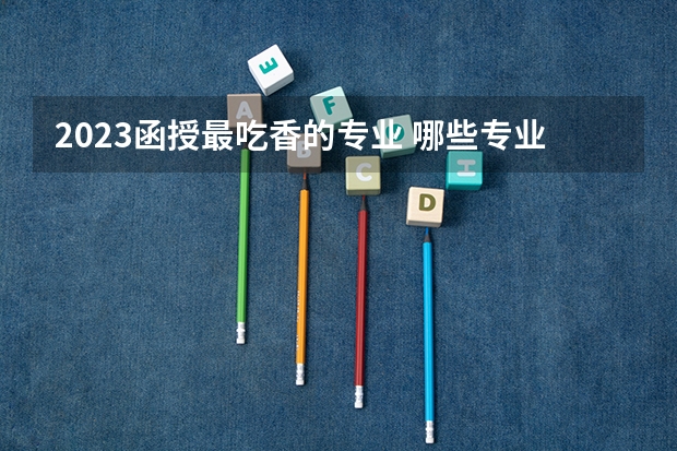 2023函授最吃香的专业 哪些专业好就业?