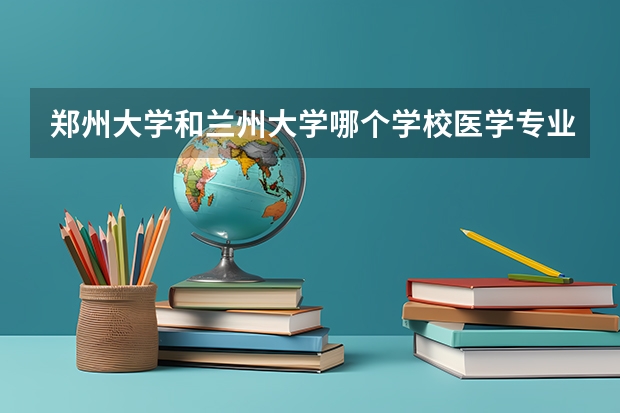 郑州大学和兰州大学哪个学校医学专业更好,就业形势更好