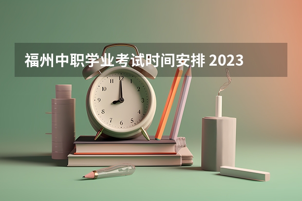 福州中职学业考试时间安排 2023年福建省学业水平考试时间