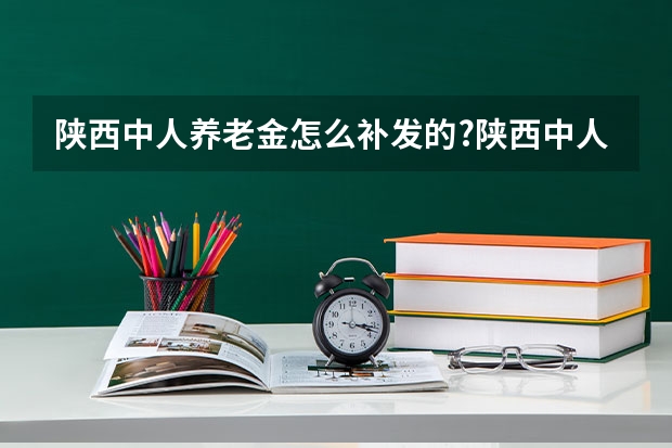 陕西中人养老金怎么补发的?陕西中人退休金补发新消息