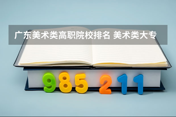 广东美术类高职院校排名 美术类大专院校排名