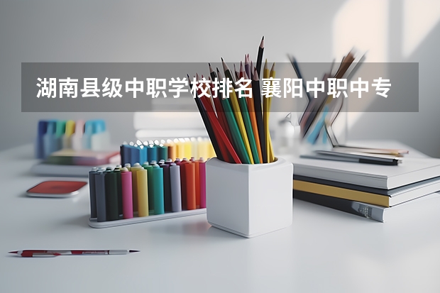 湖南县级中职学校排名 襄阳中职中专学校排名