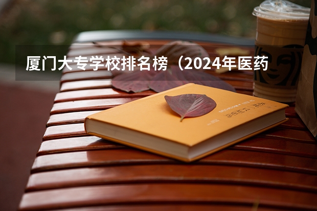 厦门大专学校排名榜（2024年医药类高职院校排名：天津医学高等专科学校第一）