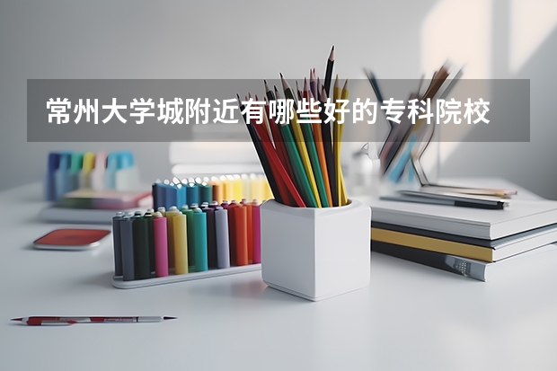 常州大学城附近有哪些好的专科院校