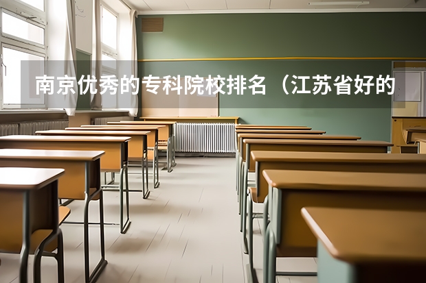 南京优秀的专科院校排名(江苏省好的职业技术学校)
