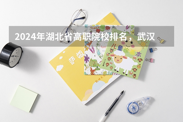 2024年湖北省高职院校排名,武汉职业技术学院第一,湖北职业技术学院第三(湖北省大专院校排名最新)