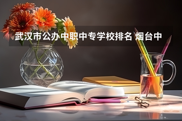 武汉市公办中职中专学校排名 烟台中职学校排名