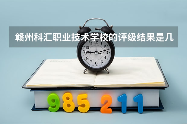 赣州科汇职业技术学校的评级结果是几档？ 赣州光华职业技术学校好不好