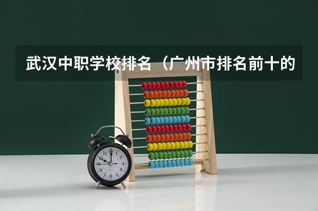 武汉中职学校排名（广州市排名前十的中职学校）