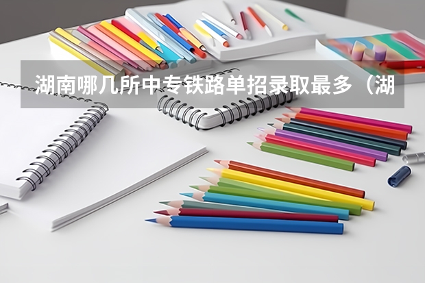 湖南哪几所中专铁路单招录取最多（湖南单招排名前十的学校）