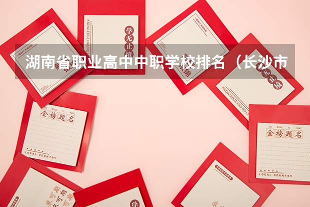 湖南省职业高中中职学校排名（长沙市排名前十的职高公办）